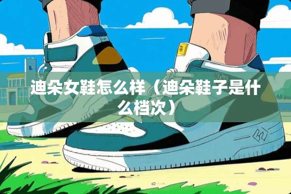 迪朵女鞋怎么样（迪朵鞋子是什么档次）