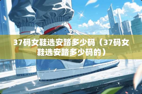 37码女鞋选安踏多少码（37码女鞋选安踏多少码的）