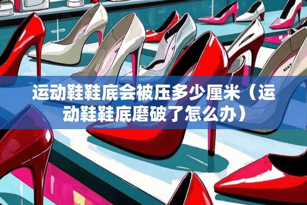 运动鞋鞋底会被压多少厘米（运动鞋鞋底磨破了怎么办）