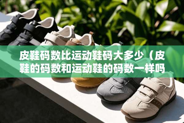 皮鞋码数比运动鞋码大多少（皮鞋的码数和运动鞋的码数一样吗）
