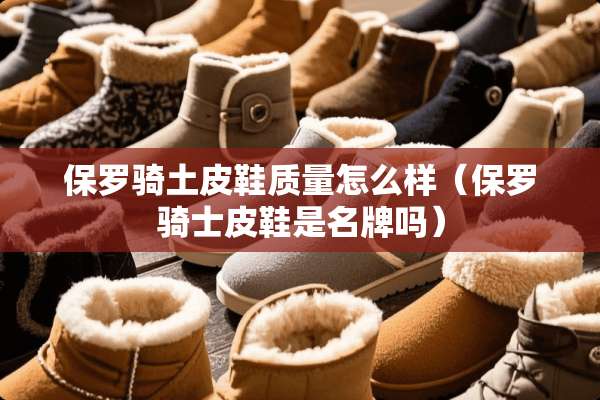 保罗骑土皮鞋质量怎么样（保罗骑士皮鞋是名牌吗）