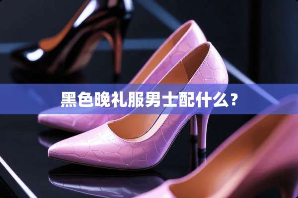 黑色晚礼服男士配什么？