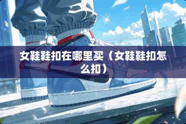 女鞋鞋扣在哪里买（女鞋鞋扣怎么扣）