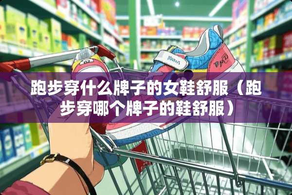 跑步穿什么牌子的女鞋舒服（跑步穿哪个牌子的鞋舒服）