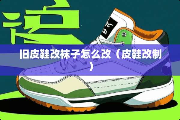 旧皮鞋改袜子怎么改（皮鞋改制）