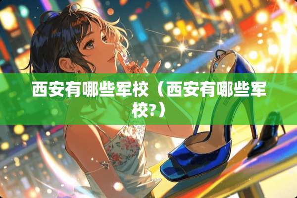 西安有哪些军校（西安有哪些军校?）