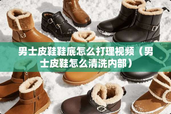 男士皮鞋鞋底怎么打理视频（男士皮鞋怎么清洗内部）