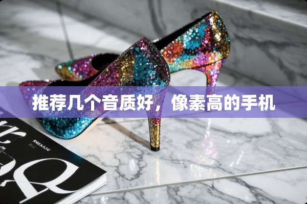 推荐几个音质好，像素高的手机