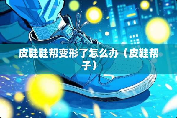 皮鞋鞋帮变形了怎么办（皮鞋帮子）