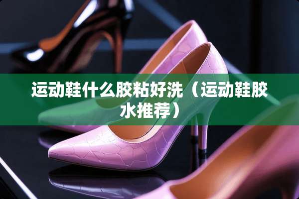 运动鞋什么胶粘好洗（运动鞋胶水推荐）