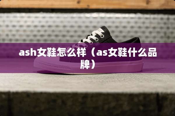 ash女鞋怎么样（as女鞋什么品牌）