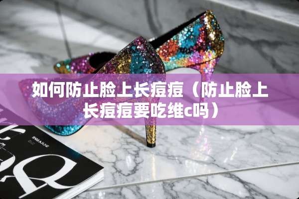 如何防止脸上长痘痘（防止脸上长痘痘要吃维c吗）