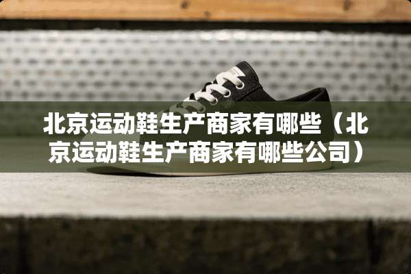北京运动鞋生产商家有哪些（北京运动鞋生产商家有哪些公司）
