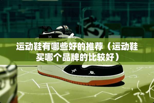 运动鞋有哪些好的推荐（运动鞋买哪个品牌的比较好）