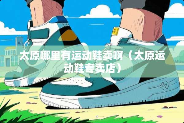 太原哪里有运动鞋卖啊（太原运动鞋专卖店）