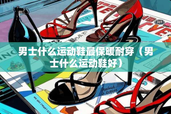 男士什么运动鞋最保暖耐穿（男士什么运动鞋好）