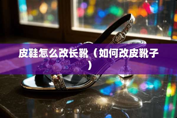 皮鞋怎么改长靴（如何改皮靴子）