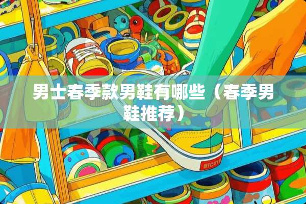 男士春季款男鞋有哪些（春季男鞋推荐）