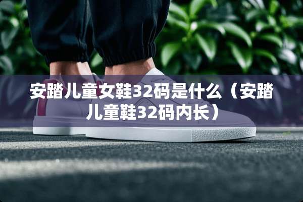 安踏儿童女鞋32码是什么（安踏儿童鞋32码内长）