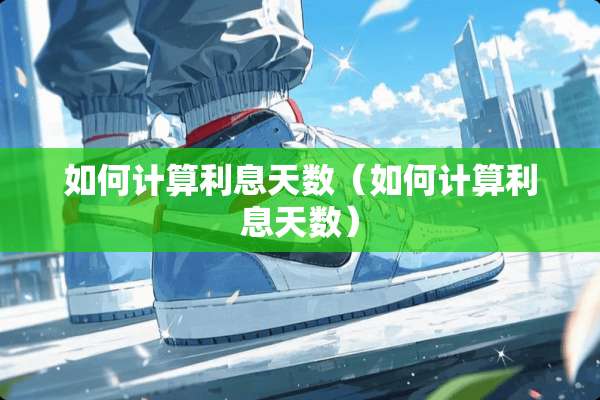 如何计算利息天数（如何计算利息天数）