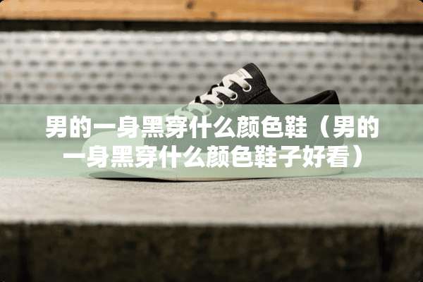 男的一身黑穿什么颜色鞋（男的一身黑穿什么颜色鞋子好看）