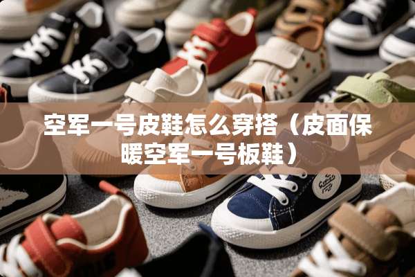 空军一号皮鞋怎么穿搭（皮面保暖空军一号板鞋）