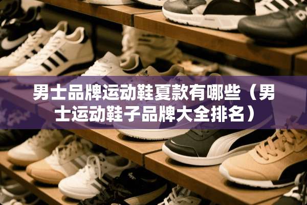 男士品牌运动鞋夏款有哪些（男士运动鞋子品牌大全排名）