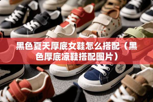 黑色夏天厚底女鞋怎么搭配（黑色厚底凉鞋搭配图片）