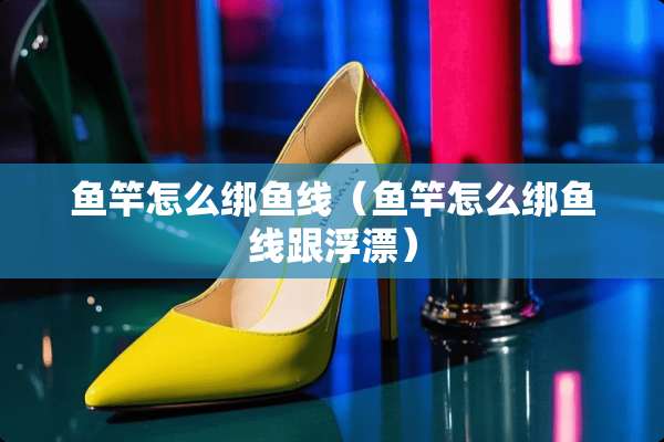 鱼竿怎么绑鱼线（鱼竿怎么绑鱼线跟浮漂）