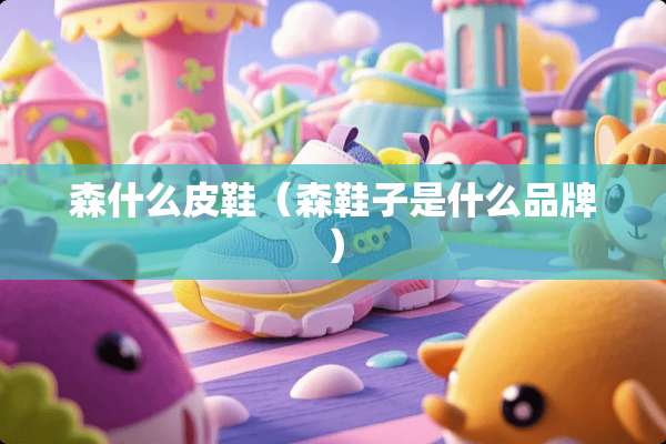森什么皮鞋（森鞋子是什么品牌）