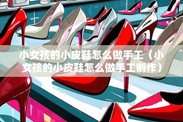 小女孩的小皮鞋怎么做手工（小女孩的小皮鞋怎么做手工制作）