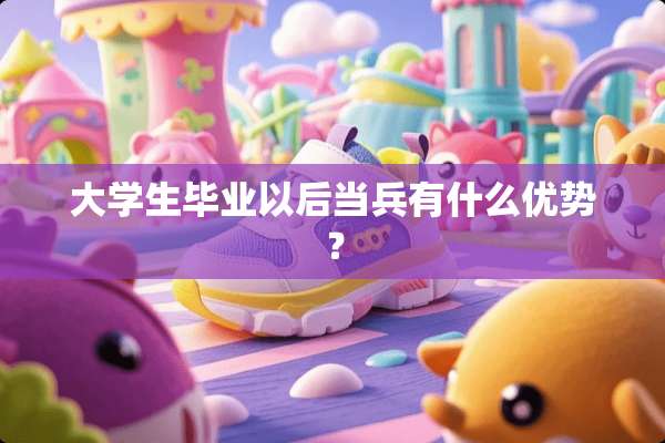大学生毕业以后当兵有什么优势？