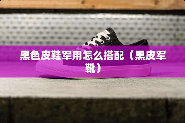 黑色皮鞋**怎么搭配（黑皮军靴）