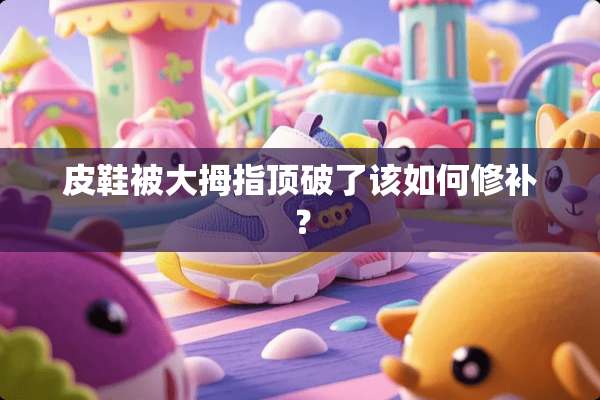 皮鞋被大拇指顶破了该如何修补？