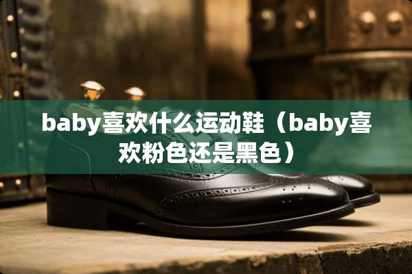 baby喜欢什么运动鞋（baby喜欢粉色还是黑色）