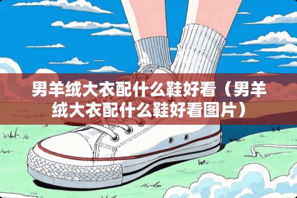 男羊绒大衣配什么鞋好看（男羊绒大衣配什么鞋好看图片）