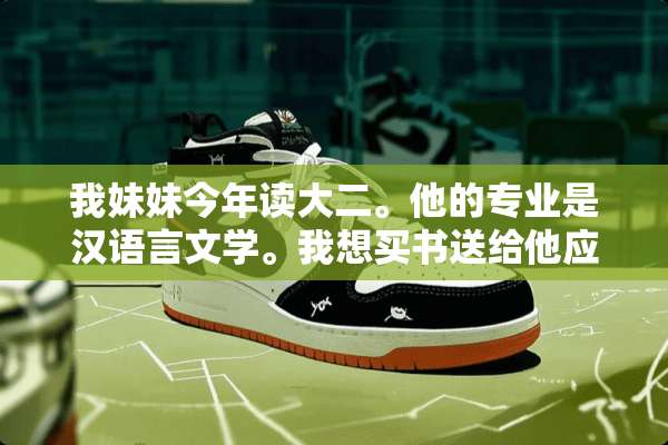 我妹妹今年读大二。他的专业是汉语言文学。我想买书送给他应该买什么
