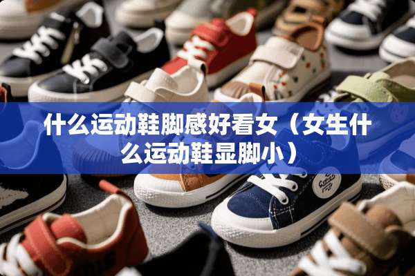 什么运动鞋脚感好看女（女生什么运动鞋显脚小）