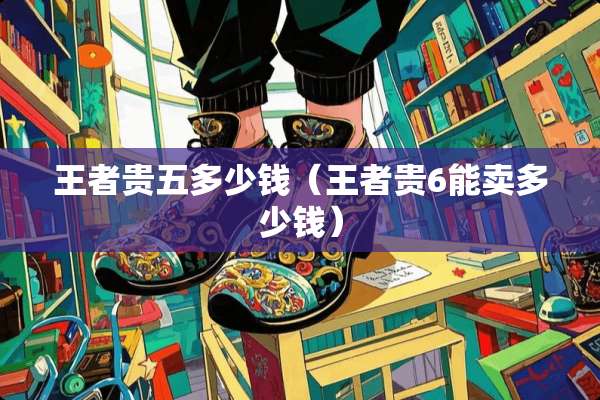 王者贵五多少钱（王者贵6能卖多少钱）
