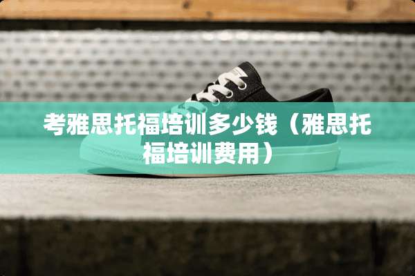 考雅思托福培训多少钱（雅思托福培训费用）