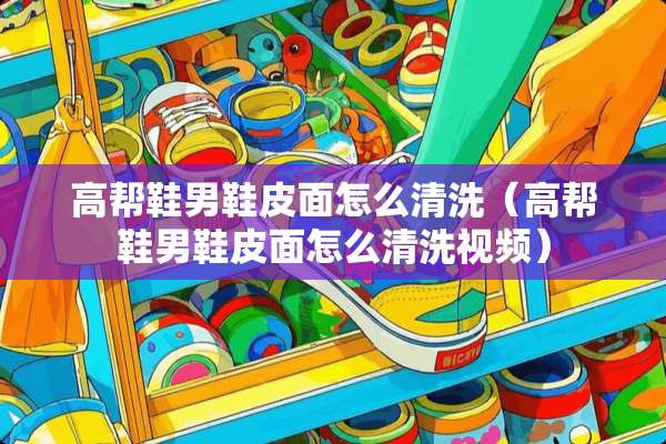 高帮鞋男鞋皮面怎么清洗（高帮鞋男鞋皮面怎么清洗视频）