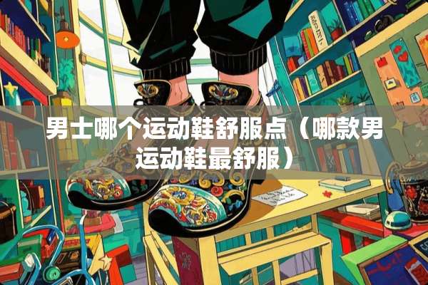男士哪个运动鞋舒服点（哪款男运动鞋最舒服）