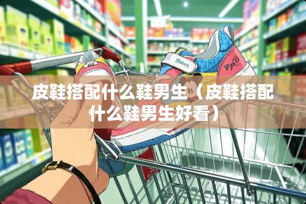 皮鞋搭配什么鞋男生（皮鞋搭配什么鞋男生好看）