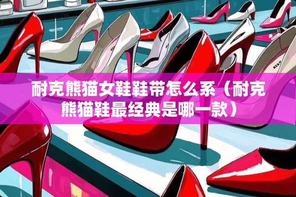 耐克熊猫女鞋鞋带怎么系（耐克熊猫鞋最经典是哪一款）