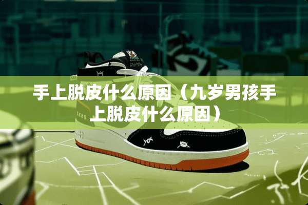 手上脱皮什么原因（九岁男孩手上脱皮什么原因）