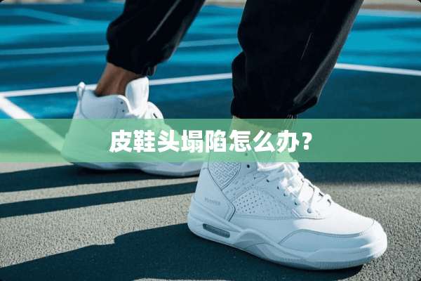 皮鞋头塌陷怎么办？