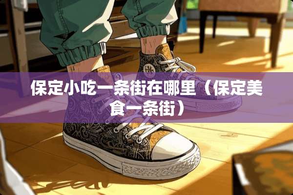 保定小吃一条街在哪里（保定美食一条街）