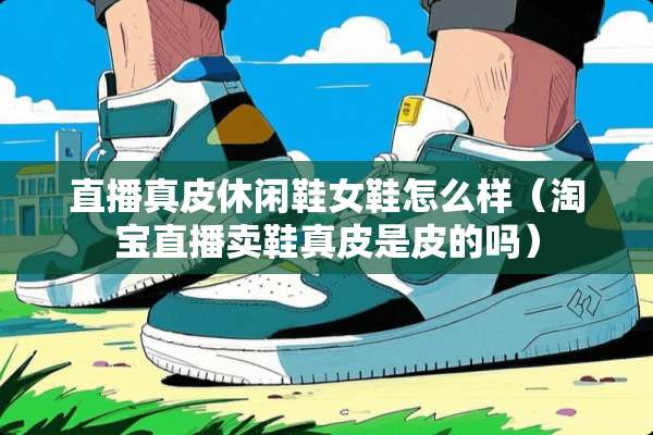 直播真皮休闲鞋女鞋怎么样（淘宝直播卖鞋真皮是皮的吗）