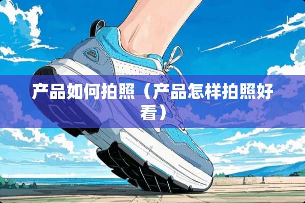 产品如何拍照（产品怎样拍照好看）