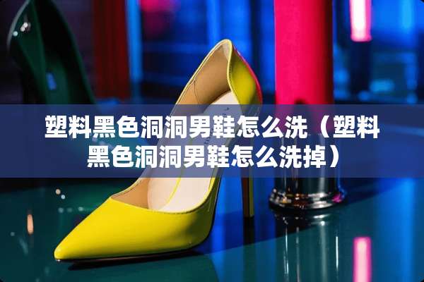 塑料黑色洞洞男鞋怎么洗（塑料黑色洞洞男鞋怎么洗掉）